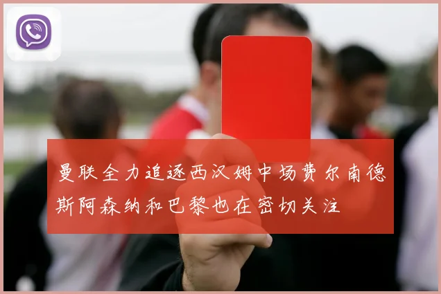 曼联全力追逐西汉姆中场费尔南德斯阿森纳和巴黎也在密切关注