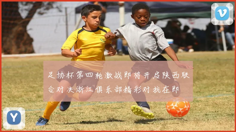 足协杯第四轮激战即将开启陕西联合对决浙江俱乐部精彩对抗在即