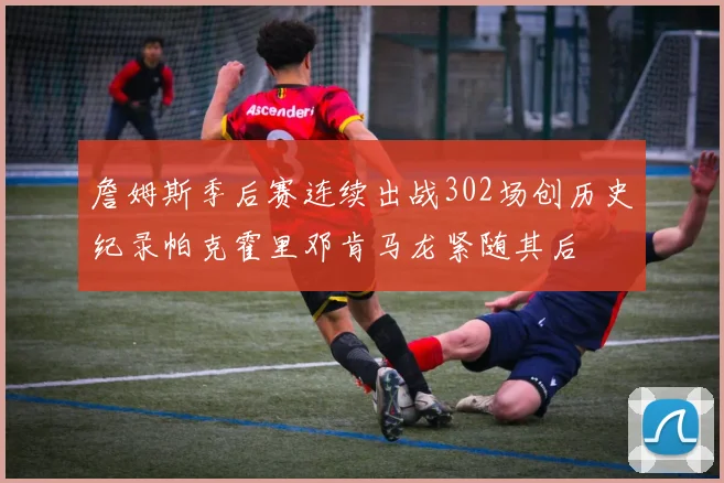 詹姆斯季后赛连续出战302场创历史纪录帕克霍里邓肯马龙紧随其后