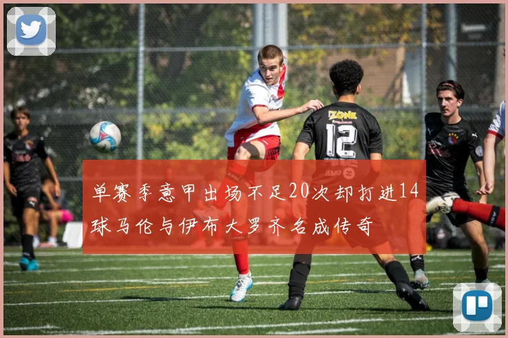 单赛季意甲出场不足20次却打进14球马伦与伊布大罗齐名成传奇