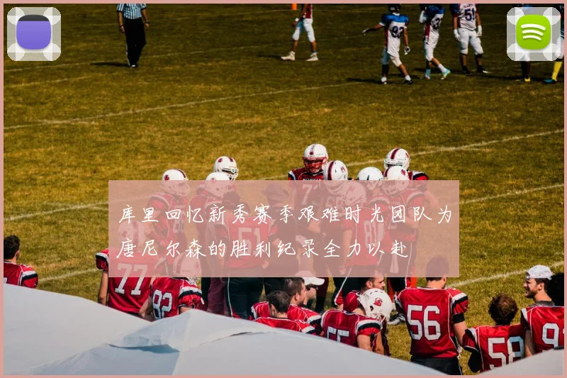 库里回忆新秀赛季艰难时光团队为唐尼尔森的胜利纪录全力以赴