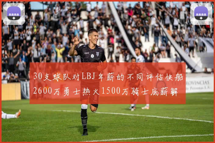 30支球队对LBJ年薪的不同评估快船2600万勇士热火1500万骑士底薪解析