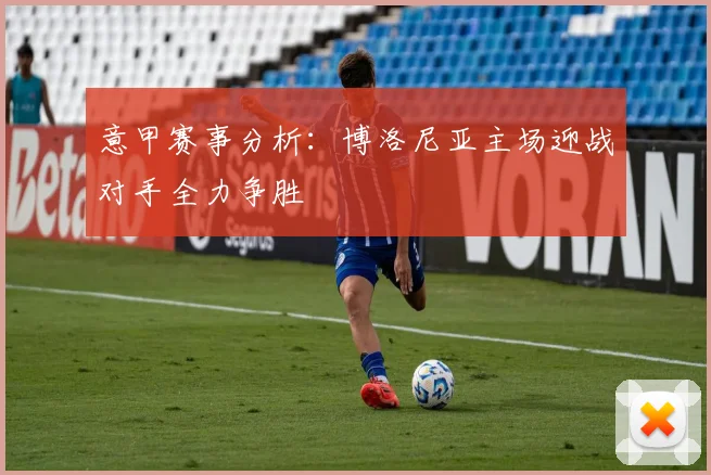 意甲赛事分析：博洛尼亚主场迎战对手全力争胜