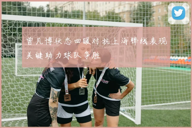 曾凡博状态回暖对抗上海锋线表现关键助力球队争胜