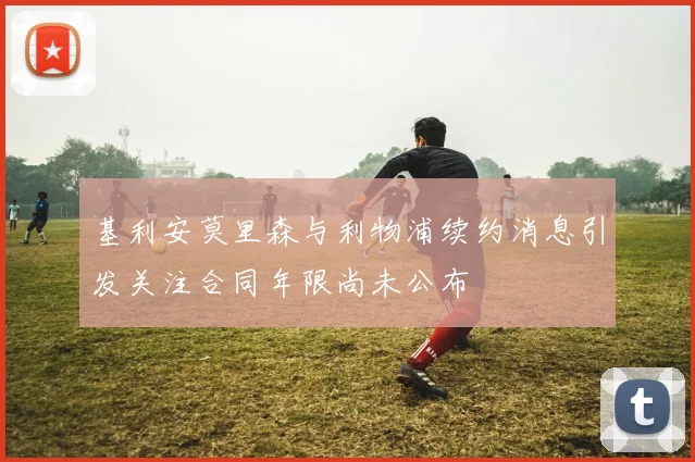 基利安莫里森与利物浦续约消息引发关注合同年限尚未公布